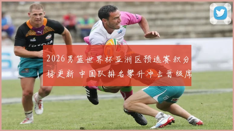 2026男篮世界杯亚洲区预选赛积分榜更新 中国队排名攀升冲击晋级席位