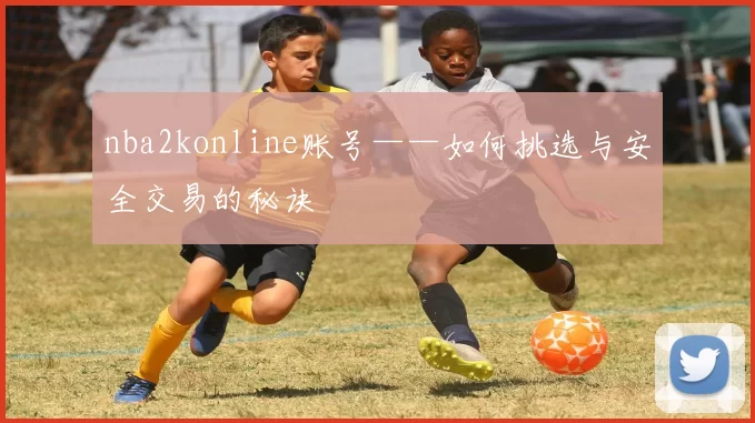 nba2konline账号——如何挑选与安全交易的秘诀