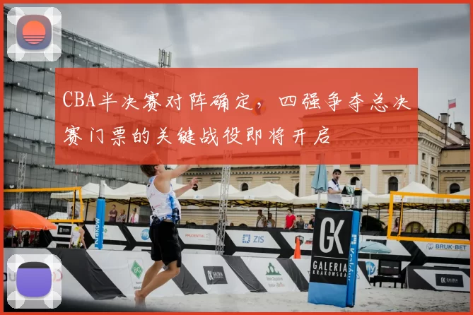 CBA半决赛对阵确定，四强争夺总决赛门票的关键战役即将开启