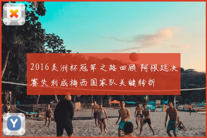 2016美洲杯冠军之路回顾 阿根廷决赛失利成梅西国家队关键转折