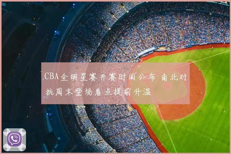 CBA全明星赛开赛时间公布 南北对抗周末登场看点提前升温