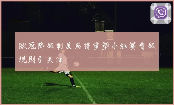 欧冠降级制度或将重塑小组赛晋级规则引关注