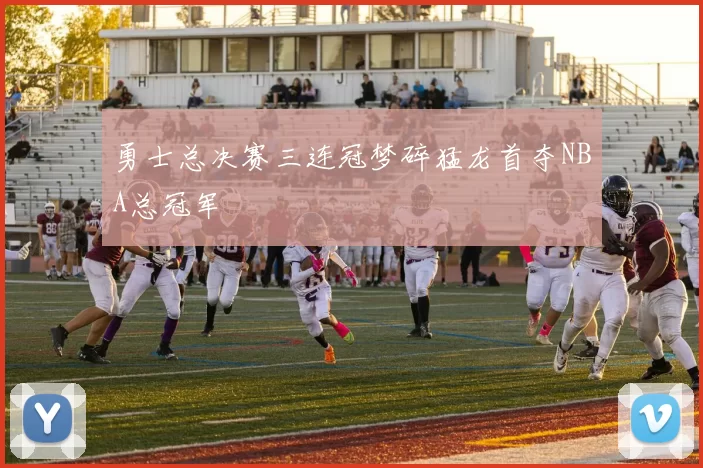 勇士总决赛三连冠梦碎猛龙首夺NBA总冠军