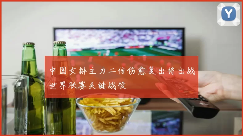 中国女排主力二传伤愈复出将出战世界联赛关键战役