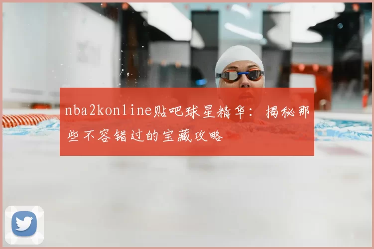 nba2konline贴吧球星精华:揭秘那些不容错过的宝藏攻略