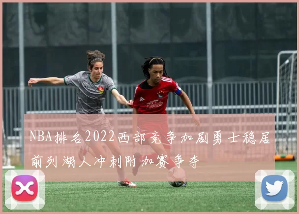NBA排名2022西部竞争加剧勇士稳居前列湖人冲刺附加赛争夺