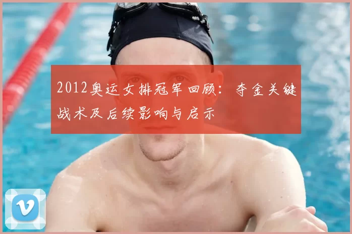 2012奥运女排冠军回顾:夺金关键战术及后续影响与启示