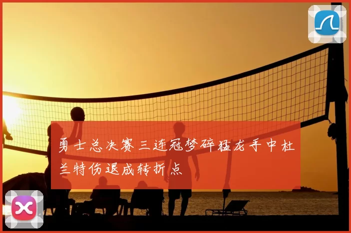 勇士总决赛三连冠梦碎猛龙手中杜兰特伤退成转折点