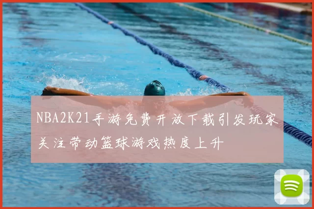 NBA2K21手游免费开放下载引发玩家关注带动篮球游戏热度上升