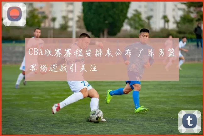 CBA联赛赛程安排表公布 广东男篮客场连战引关注