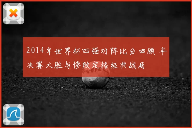 2014年世界杯四强对阵比分回顾 半决赛大胜与惨败定格经典战局