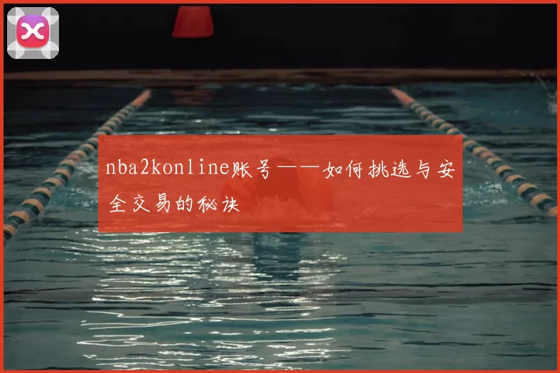 nba2konline账号——如何挑选与安全交易的秘诀