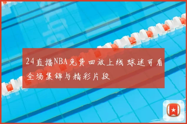 24直播NBA免费回放上线 球迷可看全场集锦与精彩片段