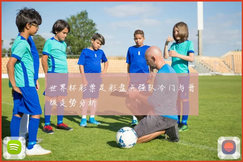 世界杯彩票足彩盘点强队冷门与晋级走势分析