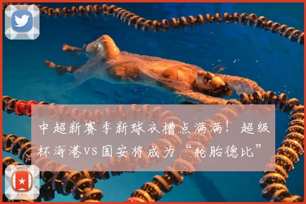 中超新赛季新球衣槽点满满！超级杯海港vs国安将成为“轮胎德比”