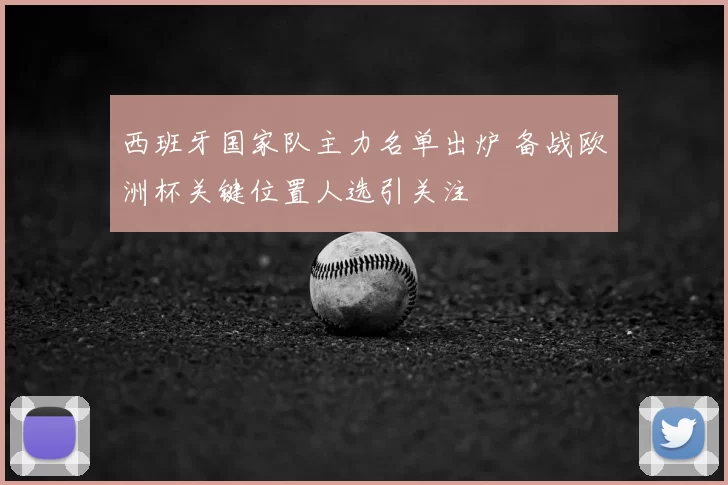 西班牙国家队主力名单出炉 备战欧洲杯关键位置人选引关注