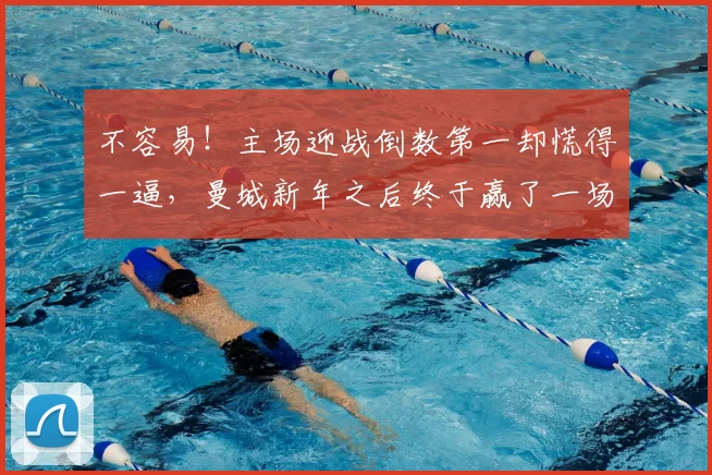 不容易！主场迎战倒数第一却慌得一逼，曼城新年之后终于赢了一场