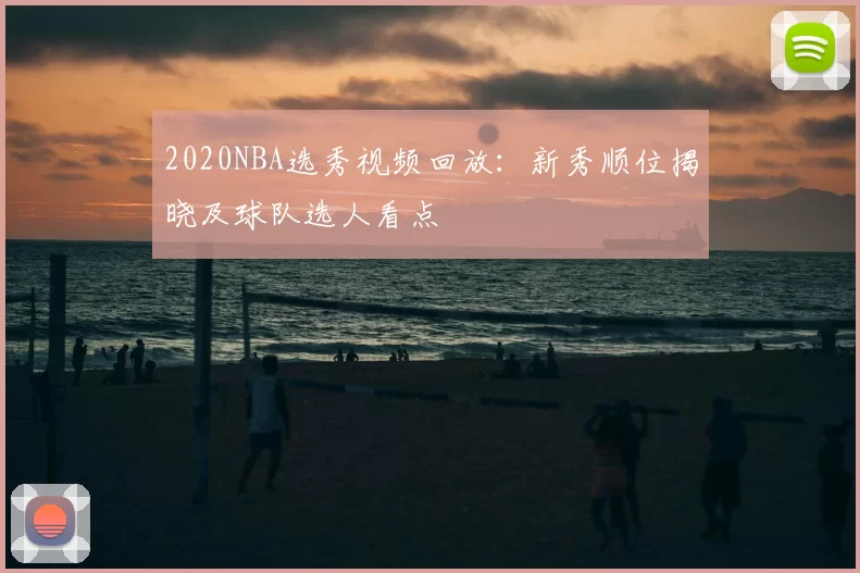 2020NBA选秀视频回放：新秀顺位揭晓及球队选人看点