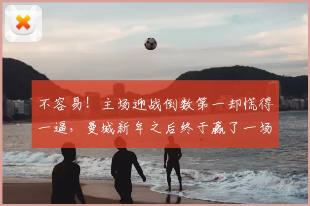 不容易！主场迎战倒数第一却慌得一逼，曼城新年之后终于赢了一场