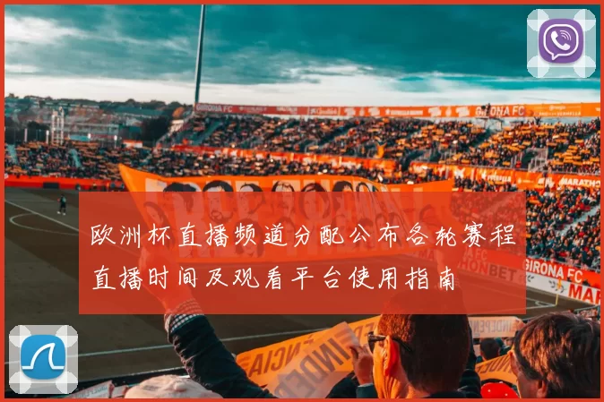 欧洲杯直播频道分配公布各轮赛程直播时间及观看平台使用指南
