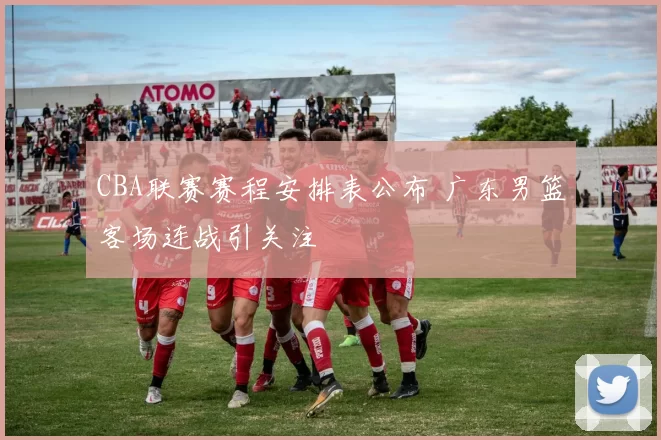 CBA联赛赛程安排表公布 广东男篮客场连战引关注