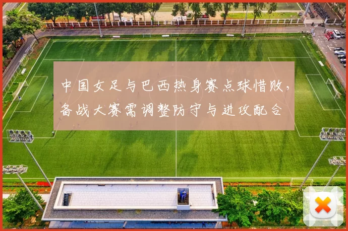 中国女足与巴西热身赛点球惜败，备战大赛需调整防守与进攻配合