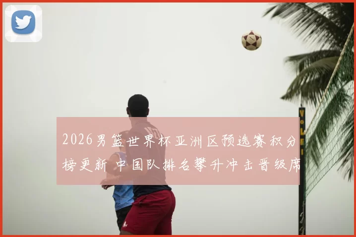 2026男篮世界杯亚洲区预选赛积分榜更新 中国队排名攀升冲击晋级席位