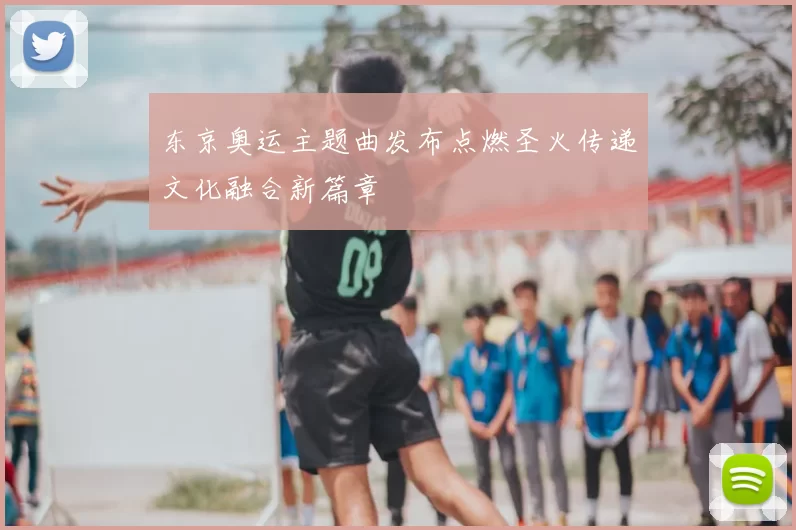 东京奥运主题曲发布点燃圣火传递文化融合新篇章