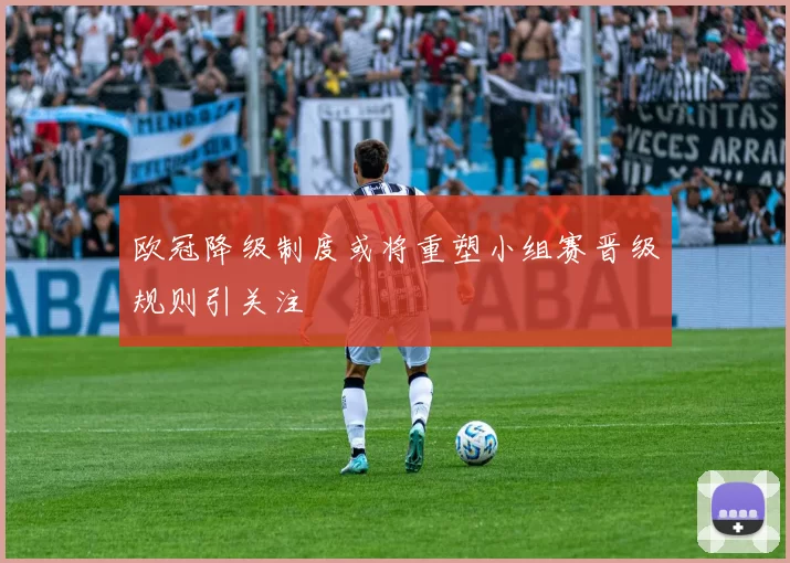 欧冠降级制度或将重塑小组赛晋级规则引关注