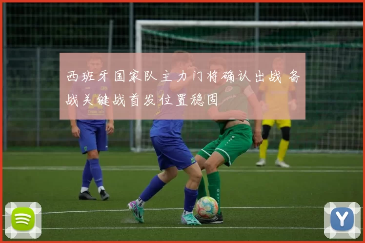 西班牙国家队主力门将确认出战 备战关键战首发位置稳固