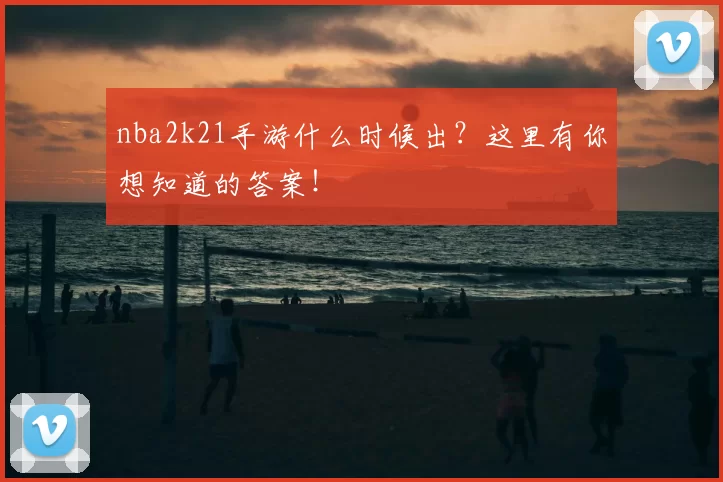nba2k21手游什么时候出？这里有你想知道的答案！