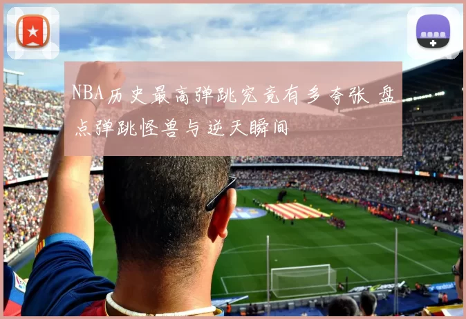 NBA历史最高弹跳究竟有多夸张 盘点弹跳怪兽与逆天瞬间