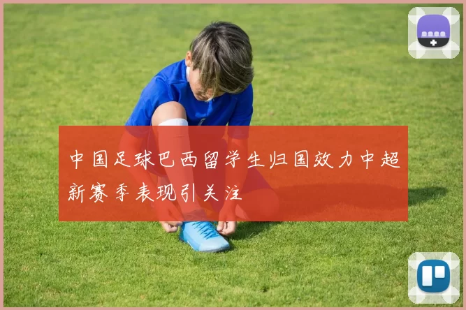 中国足球巴西留学生归国效力中超新赛季表现引关注