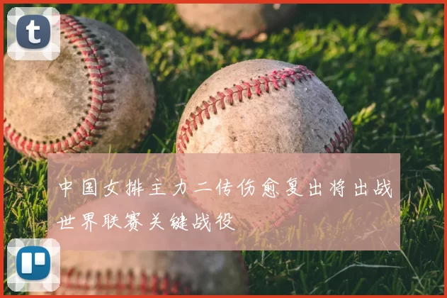 中国女排主力二传伤愈复出将出战世界联赛关键战役