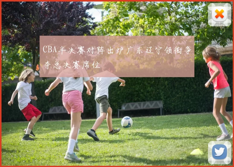 CBA半决赛对阵出炉广东辽宁领衔争夺总决赛席位