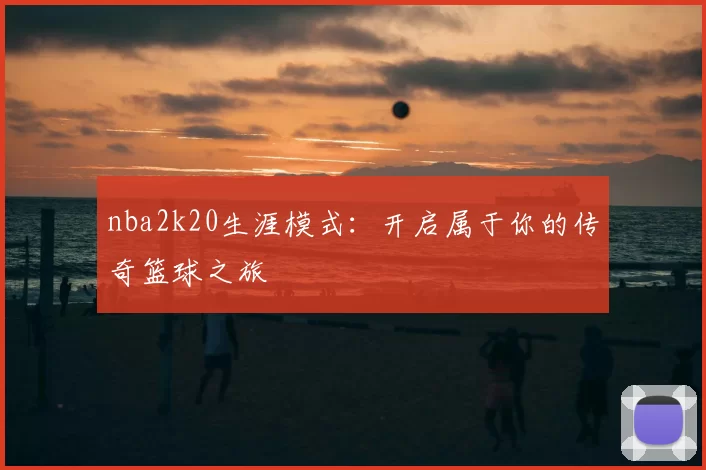 nba2k20生涯模式：开启属于你的传奇篮球之旅