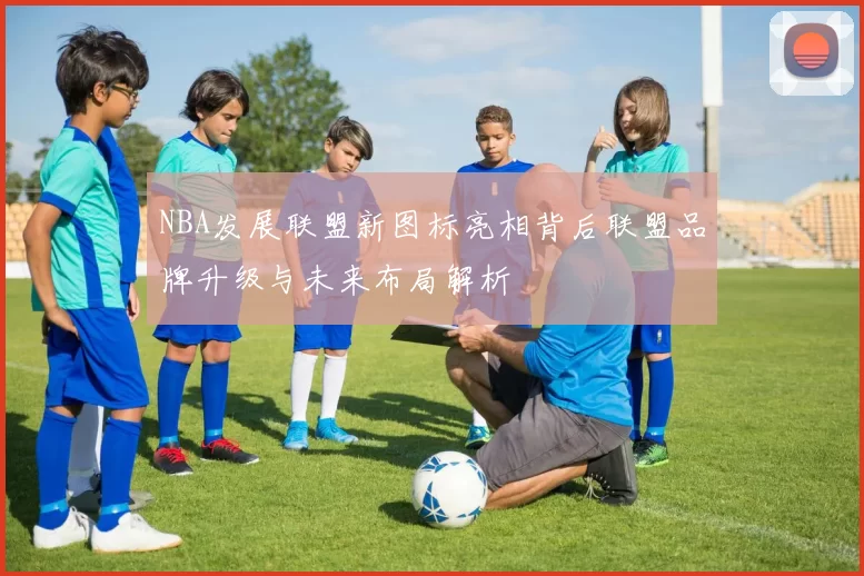 NBA发展联盟新图标亮相背后联盟品牌升级与未来布局解析