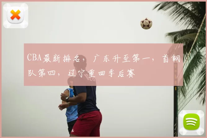 CBA最新排名，广东升至第一，首钢队第四，辽宁重回季后赛