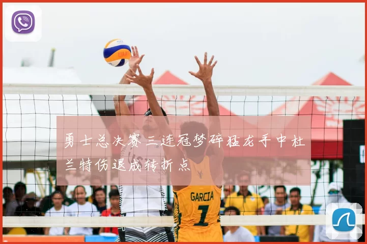 勇士总决赛三连冠梦碎猛龙手中杜兰特伤退成转折点