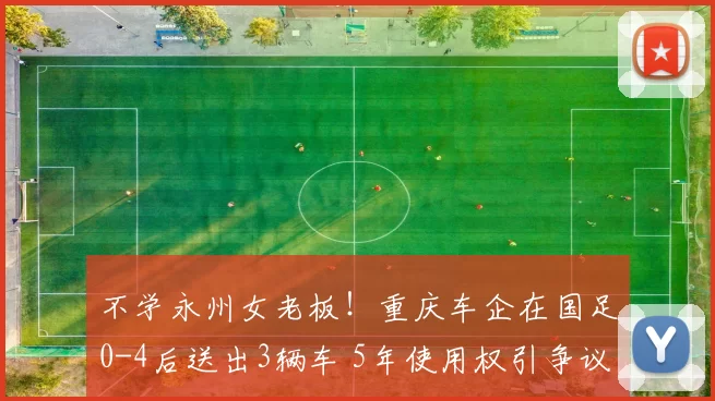 不学永州女老板！重庆车企在国足0-4后送出3辆车 5年使用权引争议