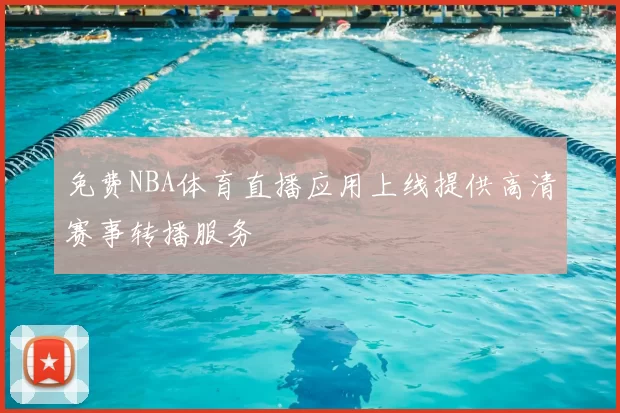 免费NBA体育直播应用上线提供高清赛事转播服务