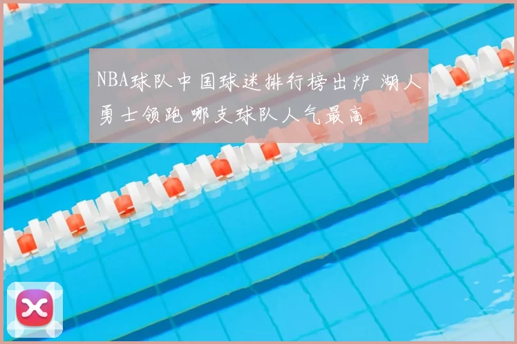 NBA球队中国球迷排行榜出炉 湖人勇士领跑 哪支球队人气最高