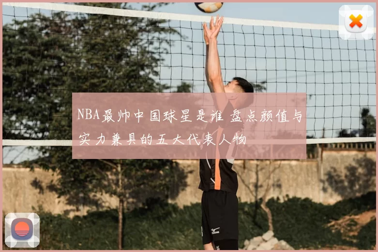 NBA最帅中国球星是谁 盘点颜值与实力兼具的五大代表人物