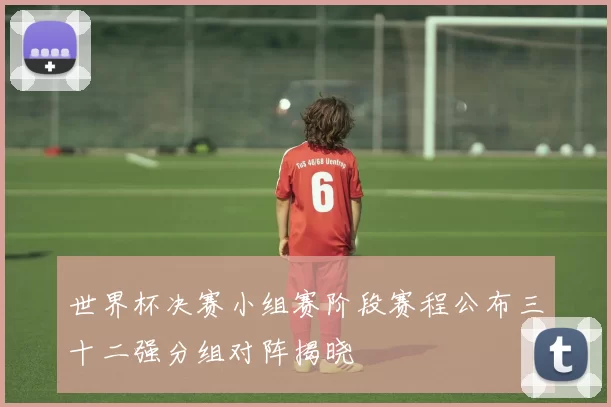 世界杯决赛小组赛阶段赛程公布三十二强分组对阵揭晓