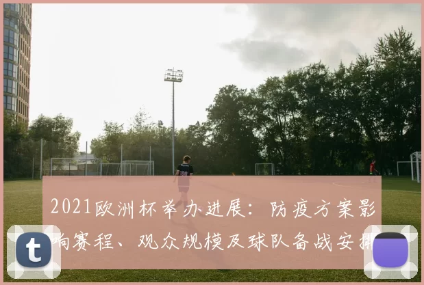 2021欧洲杯举办进展:防疫方案影响赛程、观众规模及球队备战安排
