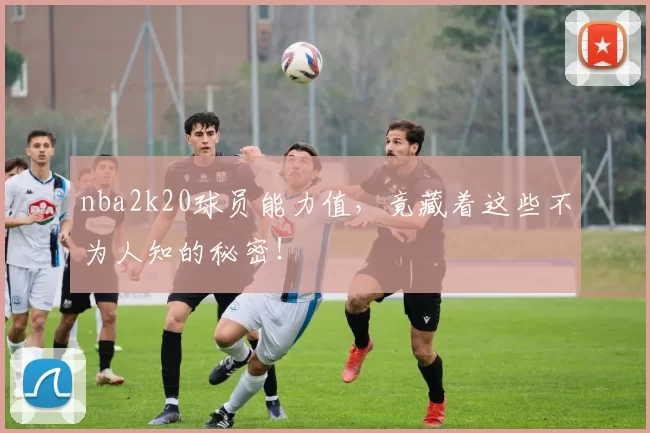 nba2k20球员能力值，竟藏着这些不为人知的秘密！