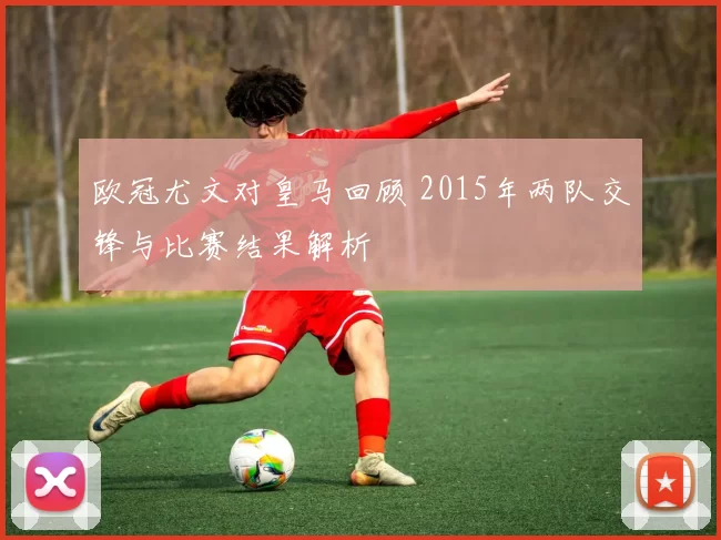 欧冠尤文对皇马回顾 2015年两队交锋与比赛结果解析