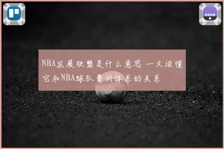 NBA发展联盟是什么意思 一文读懂它和NBA球队青训体系的关系
