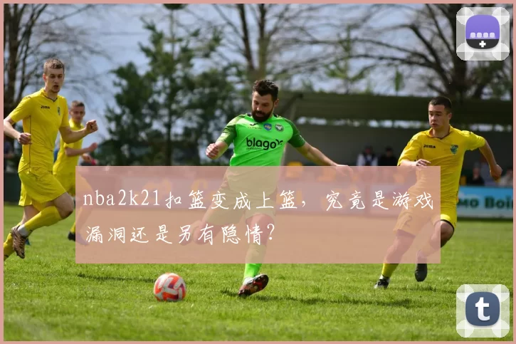 nba2k21扣篮变成上篮，究竟是游戏漏洞还是另有隐情？