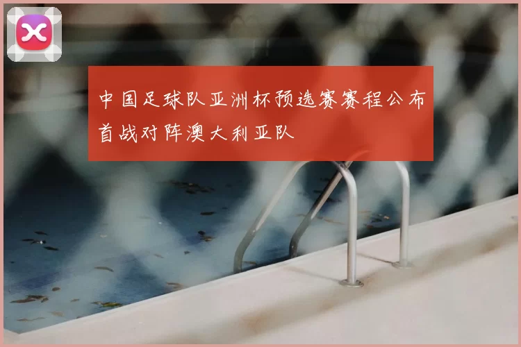 中国足球队亚洲杯预选赛赛程公布首战对阵澳大利亚队